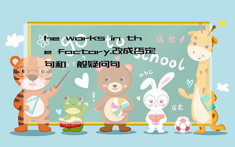 he works in the factory.改成否定句和一般疑问句