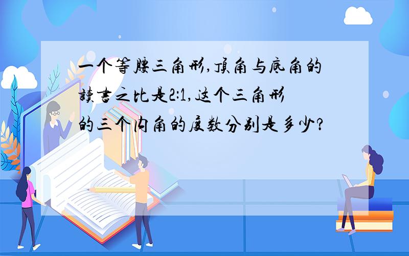 一个等腰三角形,顶角与底角的读书之比是2:1,这个三角形的三个内角的度数分别是多少?