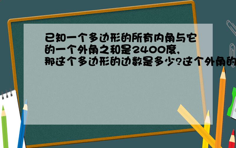 已知一个多边形的所有内角与它的一个外角之和是2400度,那这个多边形的边数是多少?这个外角的度数是多少?