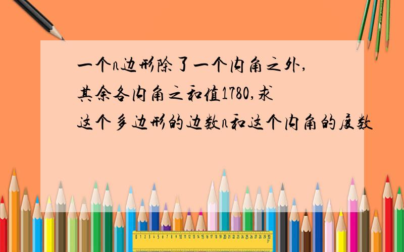 一个n边形除了一个内角之外,其余各内角之和值1780,求这个多边形的边数n和这个内角的度数