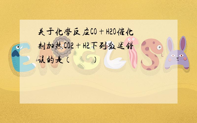 关于化学反应CO+H2O催化剂加热CO2+H2下列叙述错误的是（　　）