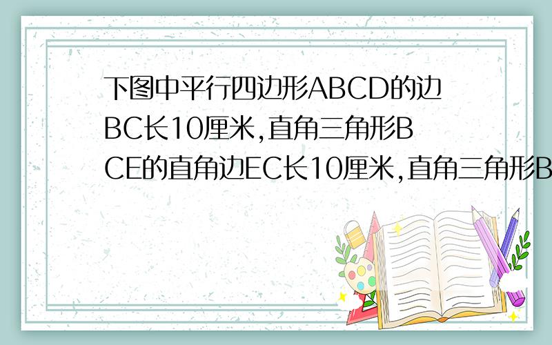 下图中平行四边形ABCD的边BC长10厘米,直角三角形BCE的直角边EC长10厘米,直角三角形BCE的直角边EC长10厘