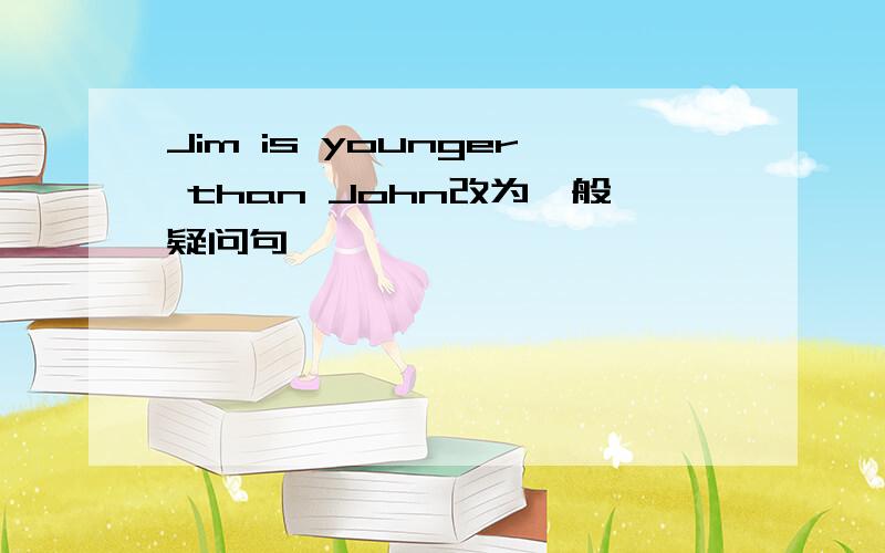 Jim is younger than John改为一般疑问句