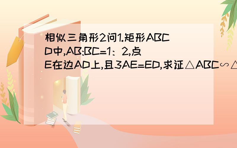 相似三角形2问1.矩形ABCD中,AB:BC=1：2,点E在边AD上,且3AE=ED,求证△ABC∽△EAB2.已知点D