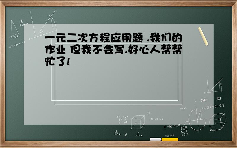 一元二次方程应用题 .我们的作业 但我不会写.好心人帮帮忙了!