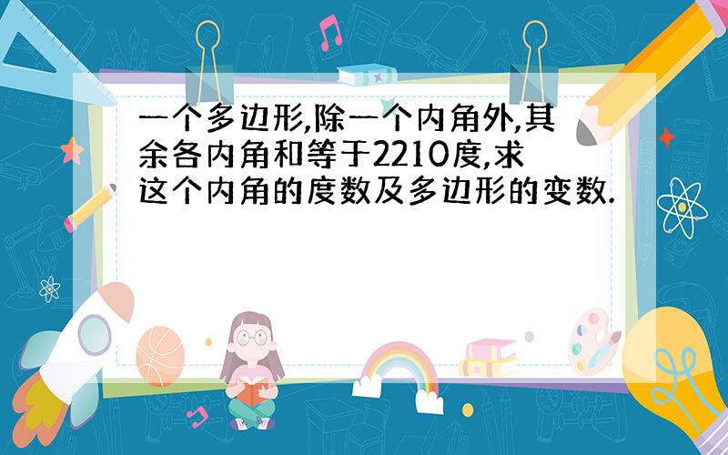 一个多边形,除一个内角外,其余各内角和等于2210度,求这个内角的度数及多边形的变数.