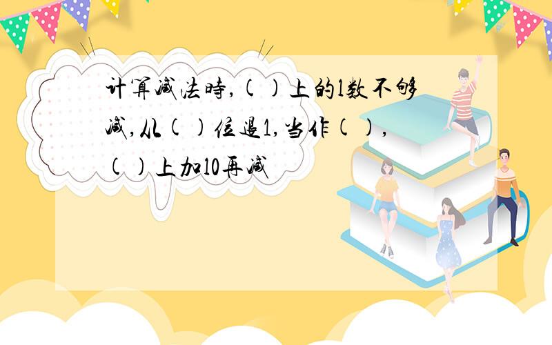 计算减法时,()上的l数不够减,从()位退1,当作(),()上加l0再减