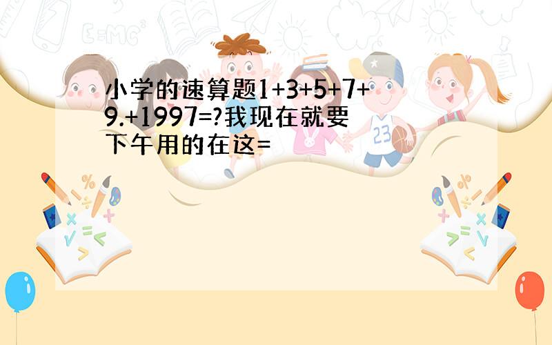 小学的速算题1+3+5+7+9.+1997=?我现在就要下午用的在这=