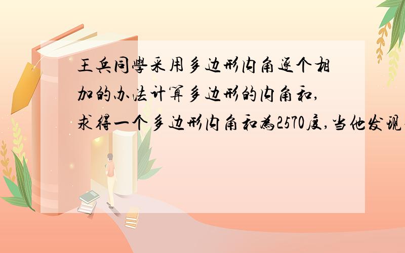 王兵同学采用多边形内角逐个相加的办法计算多边形的内角和,求得一个多边形内角和为2570度,当他发现错了后,重新检查,发现