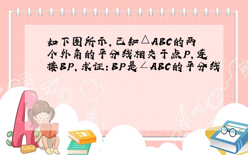 如下图所示,已知△ABC的两个外角的平分线相交于点P,连接BP,求证：BP是∠ABC的平分线