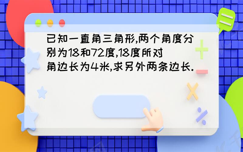 已知一直角三角形,两个角度分别为18和72度,18度所对角边长为4米,求另外两条边长.