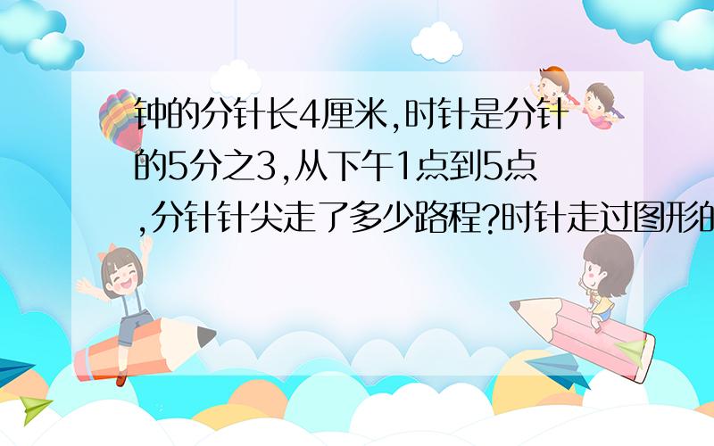 钟的分针长4厘米,时针是分针的5分之3,从下午1点到5点,分针针尖走了多少路程?时针走过图形的面积是多少?