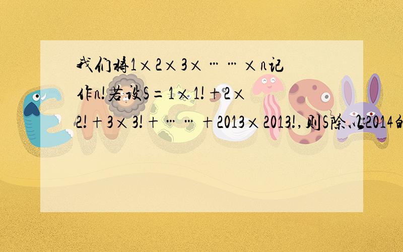 我们将1×2×3×……×n记作n!若设S=1×1!+2×2!+3×3!+……+2013×2013!,则S除以2014的余