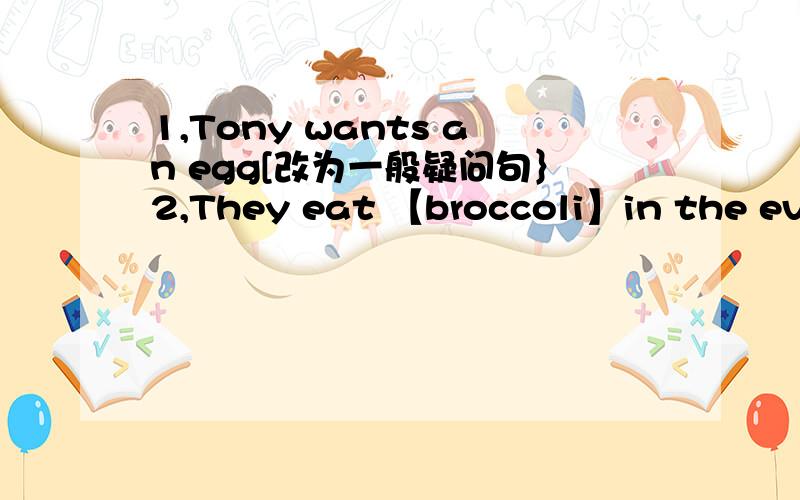 1,Tony wants an egg[改为一般疑问句｝2,They eat 【broccoli】in the even