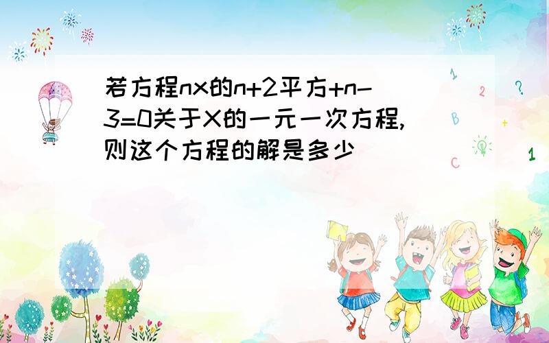 若方程nx的n+2平方+n-3=0关于X的一元一次方程,则这个方程的解是多少