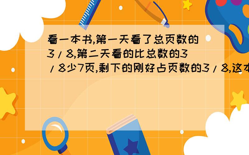 看一本书,第一天看了总页数的3/8,第二天看的比总数的3/8少7页,剩下的刚好占页数的3/8,这本书共多少页?