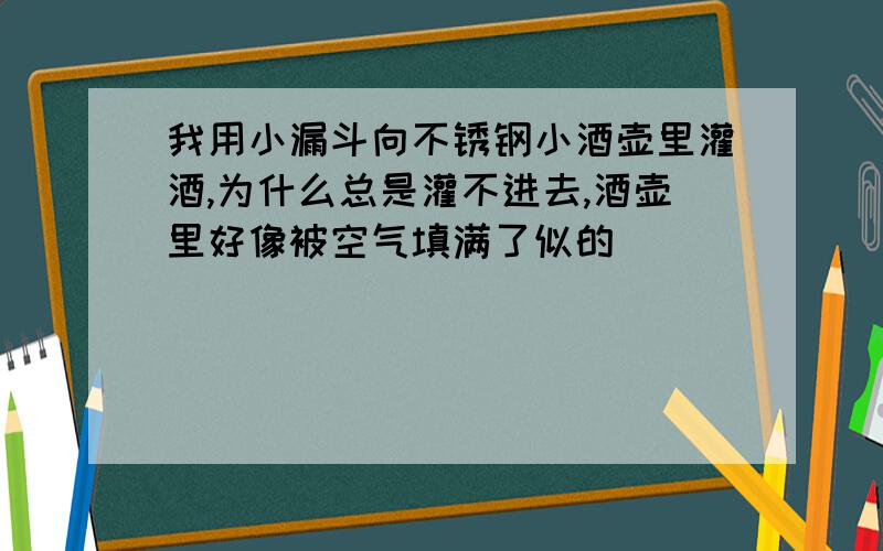 我用小漏斗向不锈钢小酒壶里灌酒,为什么总是灌不进去,酒壶里好像被空气填满了似的