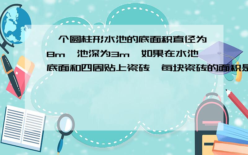 一个圆柱形水池的底面积直径为8m,池深为3m,如果在水池底面和四周贴上瓷砖,每块瓷砖的面积是2平方