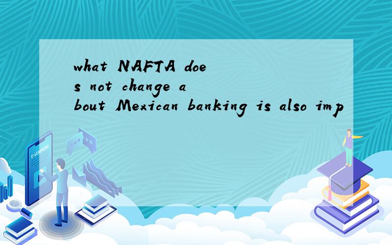 what NAFTA does not change about Mexican banking is also imp