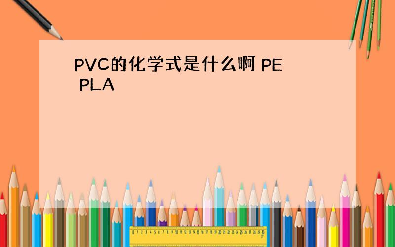 PVC的化学式是什么啊 PE PLA