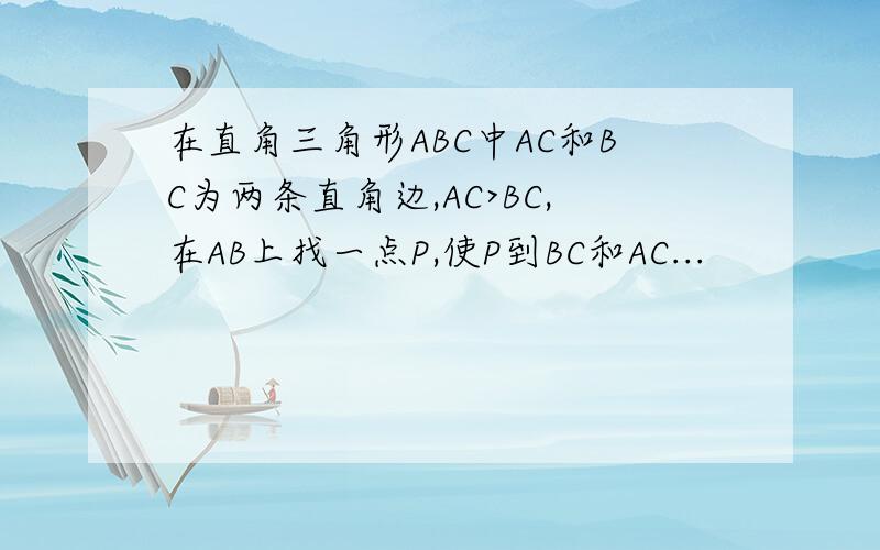 在直角三角形ABC中AC和BC为两条直角边,AC>BC,在AB上找一点P,使P到BC和AC...