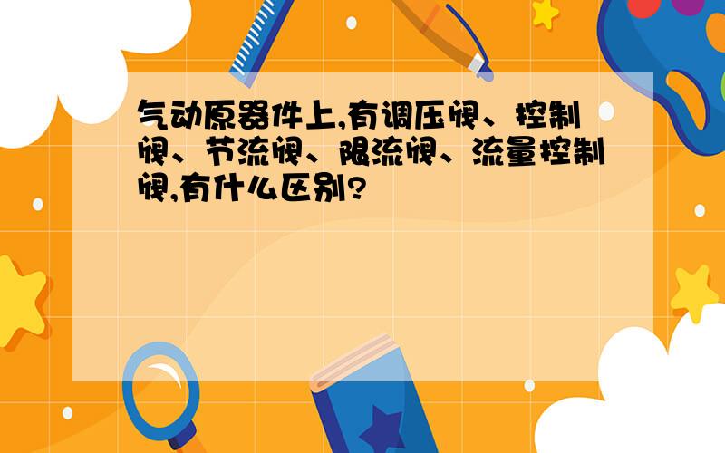气动原器件上,有调压阀、控制阀、节流阀、限流阀、流量控制阀,有什么区别?