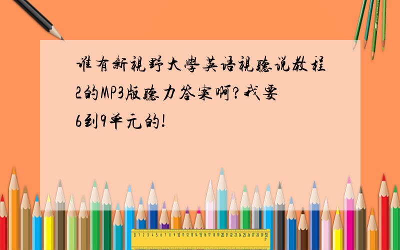 谁有新视野大学英语视听说教程2的MP3版听力答案啊?我要6到9单元的!