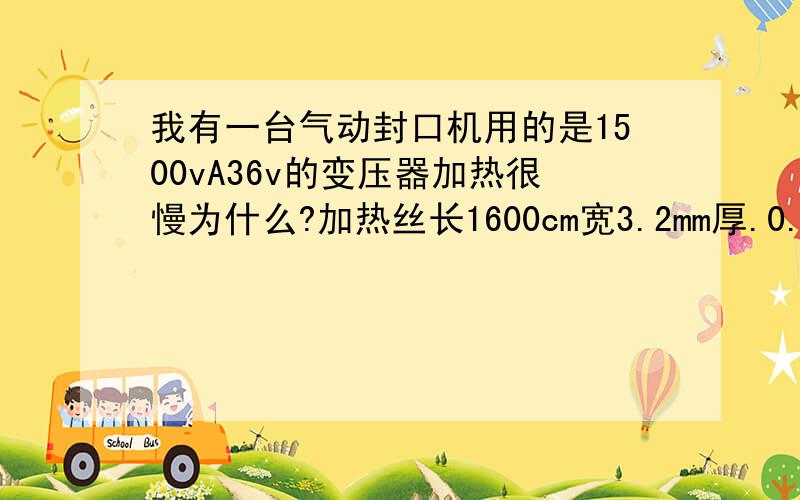 我有一台气动封口机用的是1500vA36v的变压器加热很慢为什么?加热丝长1600cm宽3.2mm厚.0.23