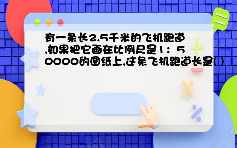 有一条长2.5千米的飞机跑道,如果把它画在比例尺是1：50000的图纸上,这条飞机跑道长是( )