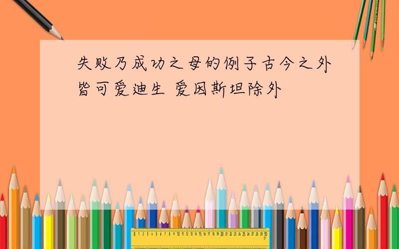 失败乃成功之母的例子古今之外皆可爱迪生 爱因斯坦除外