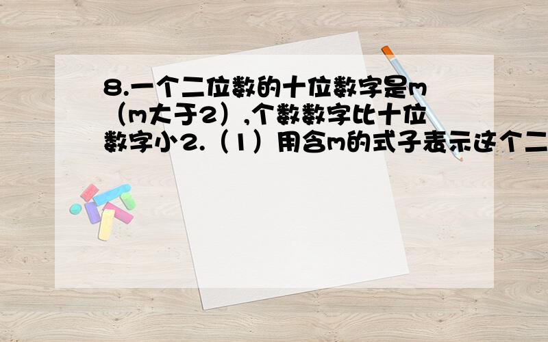 8.一个二位数的十位数字是m（m大于2）,个数数字比十位数字小2.（1）用含m的式子表示这个二位数并且简化