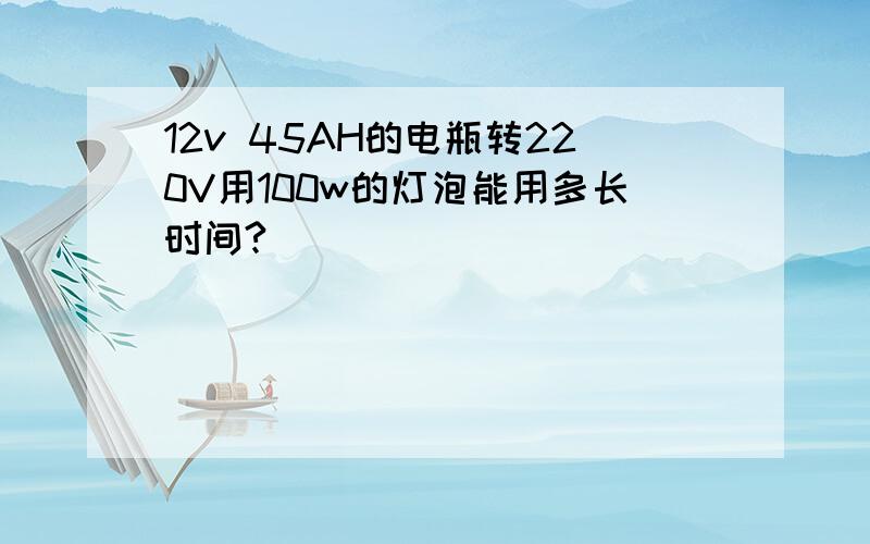 12v 45AH的电瓶转220V用100w的灯泡能用多长时间?