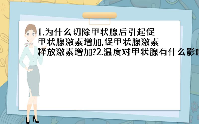 1.为什么切除甲状腺后引起促甲状腺激素增加,促甲状腺激素释放激素增加?2.温度对甲状腺有什么影响?3.