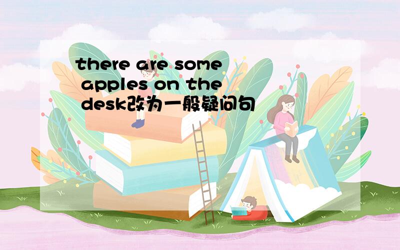 there are some apples on the desk改为一般疑问句