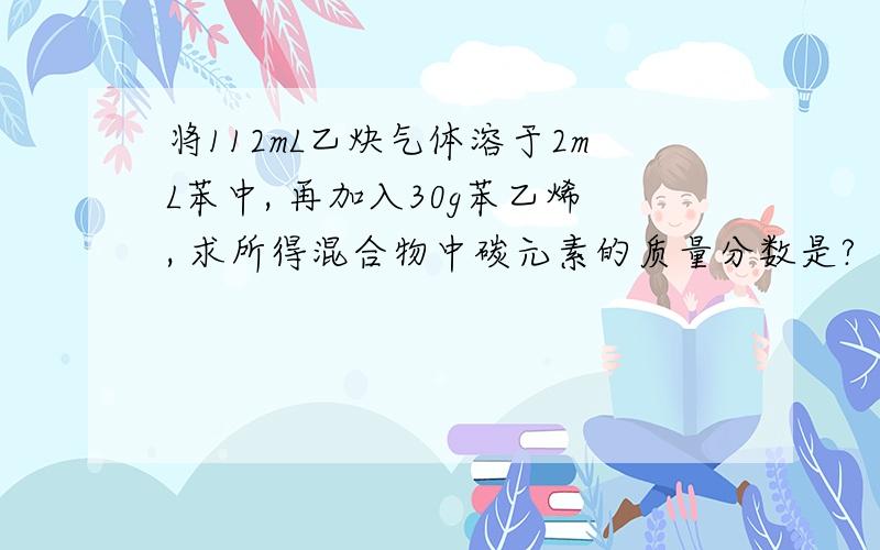 将112mL乙炔气体溶于2mL苯中, 再加入30g苯乙烯, 求所得混合物中碳元素的质量分数是?