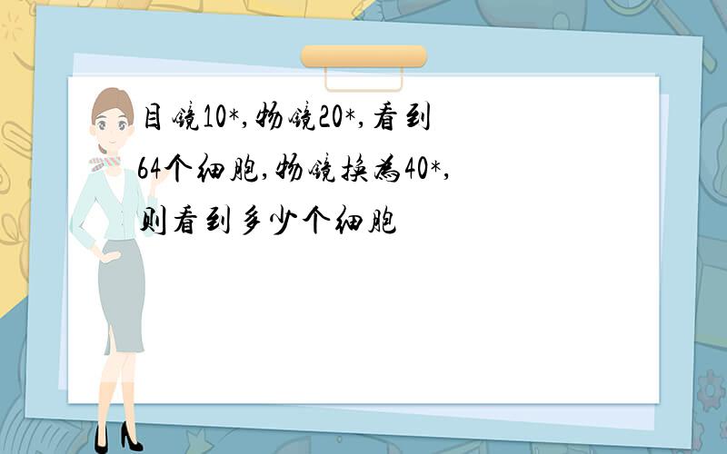 目镜10*,物镜20*,看到64个细胞,物镜换为40*,则看到多少个细胞