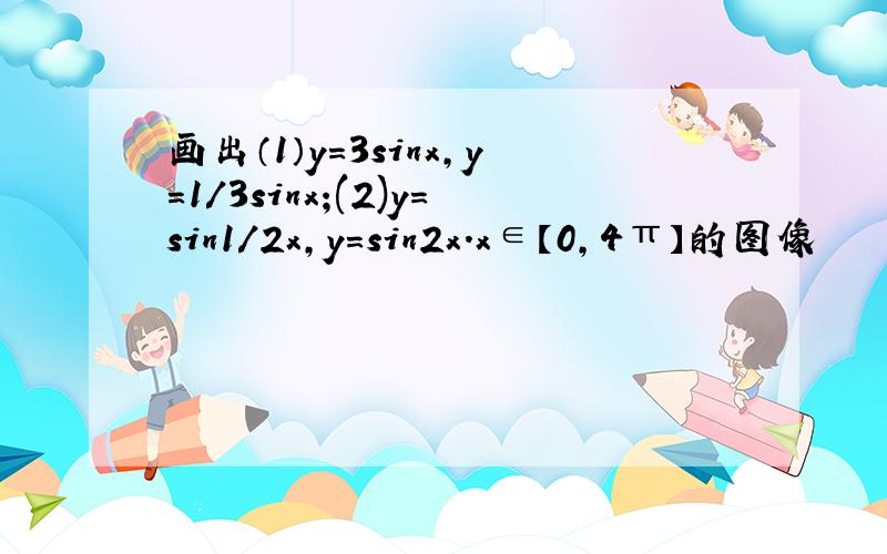 画出（1）y=3sinx,y=1/3sinx;(2)y=sin1/2x,y=sin2x.x∈【0,4π】的图像