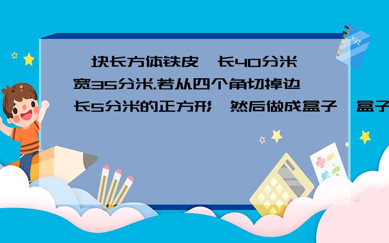 一块长方体铁皮,长40分米,宽35分米.若从四个角切掉边长5分米的正方形,然后做成盒子,盒子的容积是多少