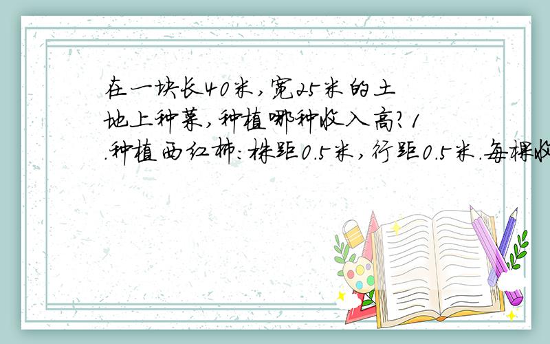 在一块长40米,宽25米的土地上种菜,种植哪种收入高?1.种植西红柿：株距0.5米,行距0.5米.每棵收2.8千克