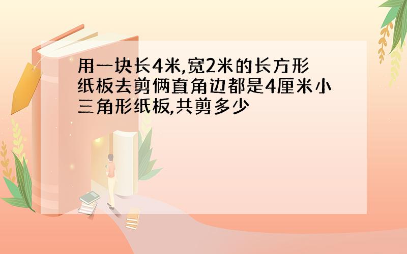 用一块长4米,宽2米的长方形纸板去剪俩直角边都是4厘米小三角形纸板,共剪多少