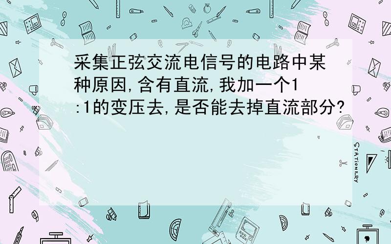 采集正弦交流电信号的电路中某种原因,含有直流,我加一个1:1的变压去,是否能去掉直流部分?