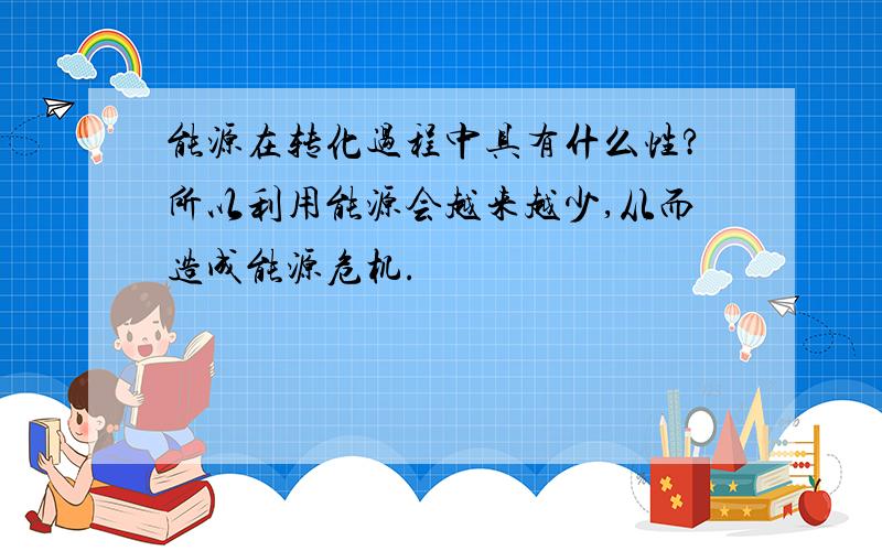 能源在转化过程中具有什么性?所以利用能源会越来越少,从而造成能源危机.