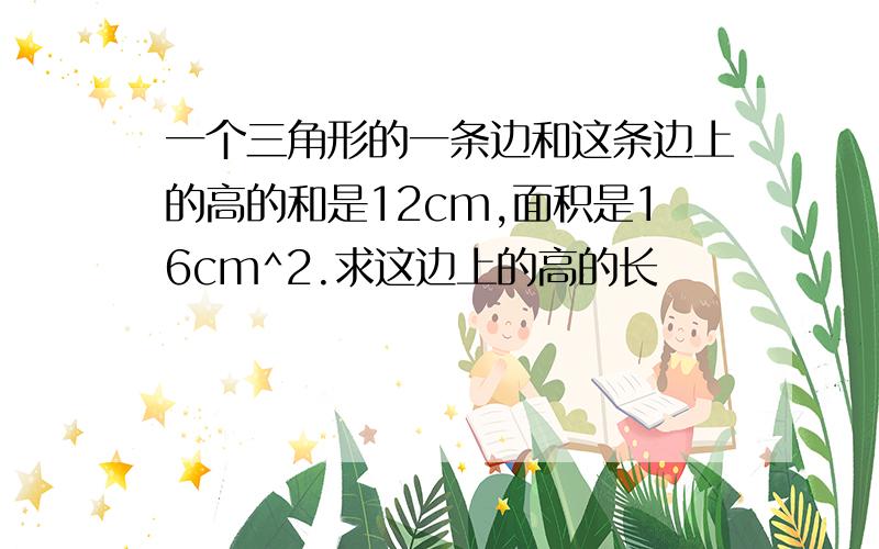 一个三角形的一条边和这条边上的高的和是12cm,面积是16cm^2.求这边上的高的长