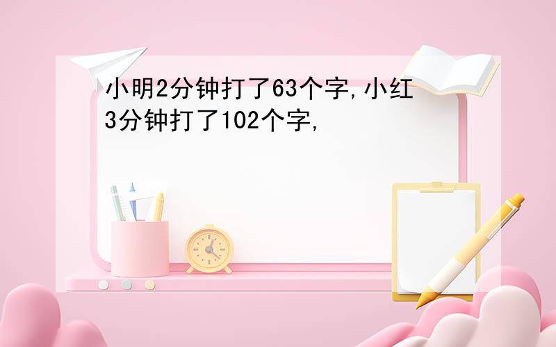 小明2分钟打了63个字,小红3分钟打了102个字,