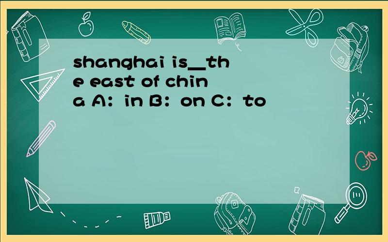 shanghai is＿the east of china A：in B：on C：to