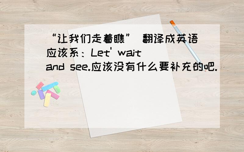 “让我们走着瞧” 翻译成英语应该系：Let' wait and see.应该没有什么要补充的吧.