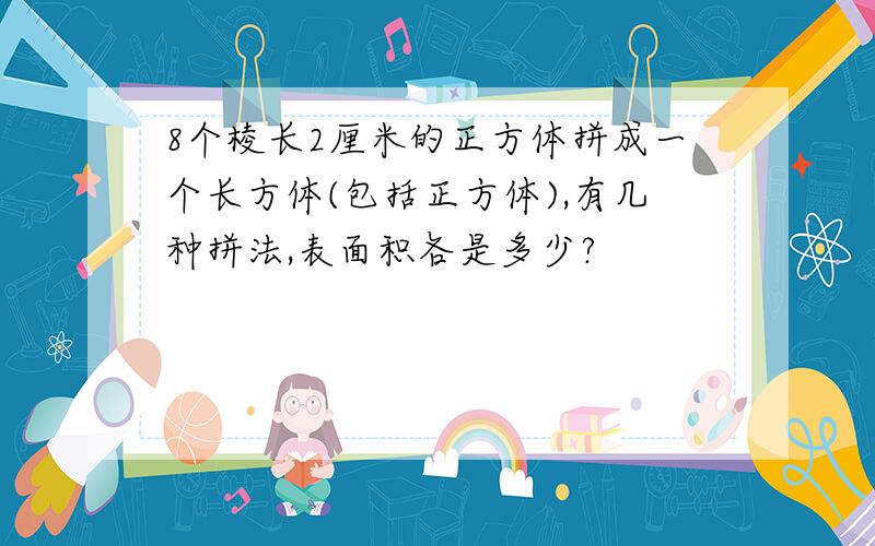 8个棱长2厘米的正方体拼成一个长方体(包括正方体),有几种拼法,表面积各是多少?