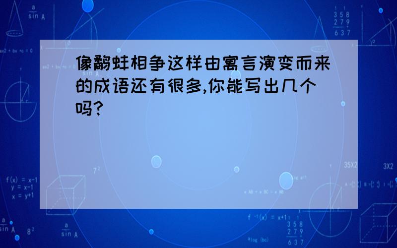 像鹬蚌相争这样由寓言演变而来的成语还有很多,你能写出几个吗?