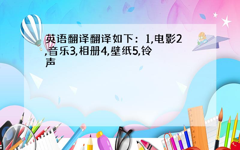 英语翻译翻译如下：1,电影2,音乐3,相册4,壁纸5,铃声