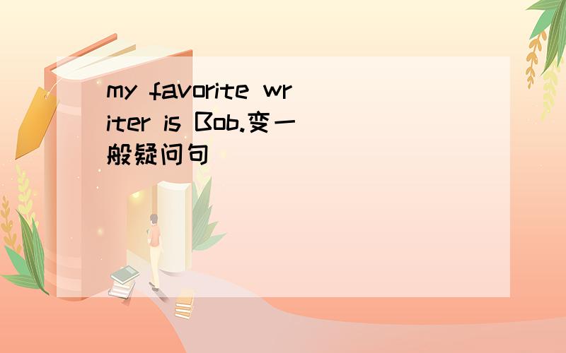 my favorite writer is Bob.变一般疑问句